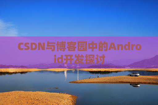 CSDN与博客园中的Android开发探讨